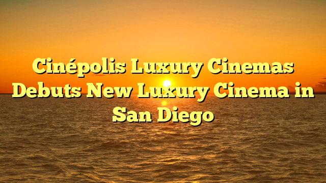 Cinépolis Luxury Cinemas Debuts New Luxury Cinema in San Diego  